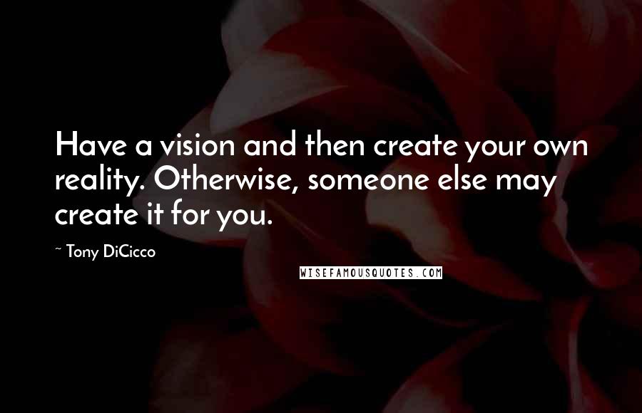 Tony DiCicco Quotes: Have a vision and then create your own reality. Otherwise, someone else may create it for you.