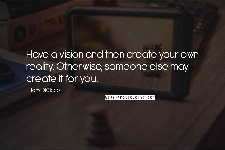 Tony DiCicco Quotes: Have a vision and then create your own reality. Otherwise, someone else may create it for you.