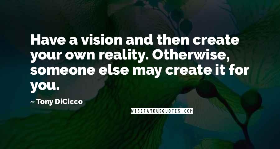 Tony DiCicco Quotes: Have a vision and then create your own reality. Otherwise, someone else may create it for you.