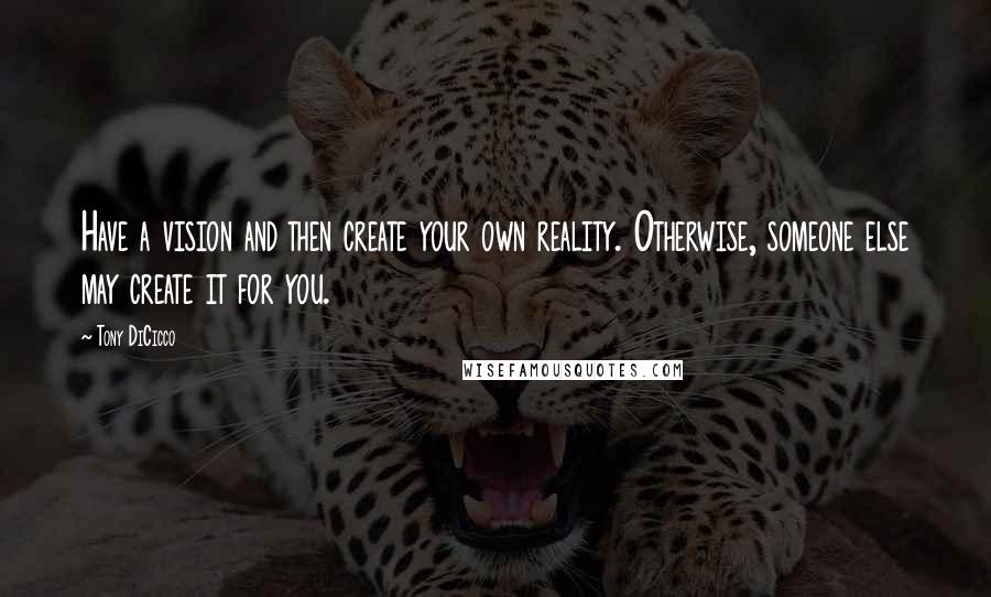 Tony DiCicco Quotes: Have a vision and then create your own reality. Otherwise, someone else may create it for you.