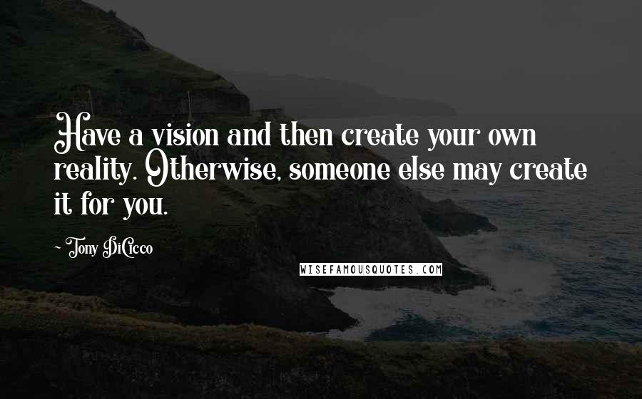 Tony DiCicco Quotes: Have a vision and then create your own reality. Otherwise, someone else may create it for you.