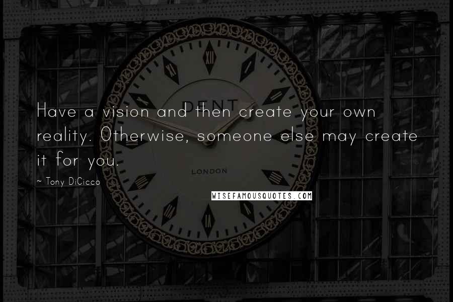 Tony DiCicco Quotes: Have a vision and then create your own reality. Otherwise, someone else may create it for you.