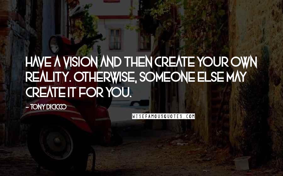 Tony DiCicco Quotes: Have a vision and then create your own reality. Otherwise, someone else may create it for you.