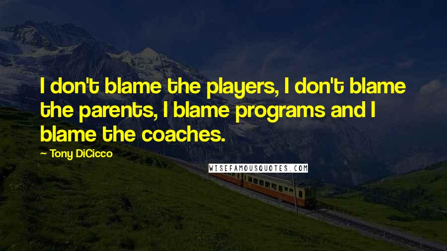 Tony DiCicco Quotes: I don't blame the players, I don't blame the parents, I blame programs and I blame the coaches.