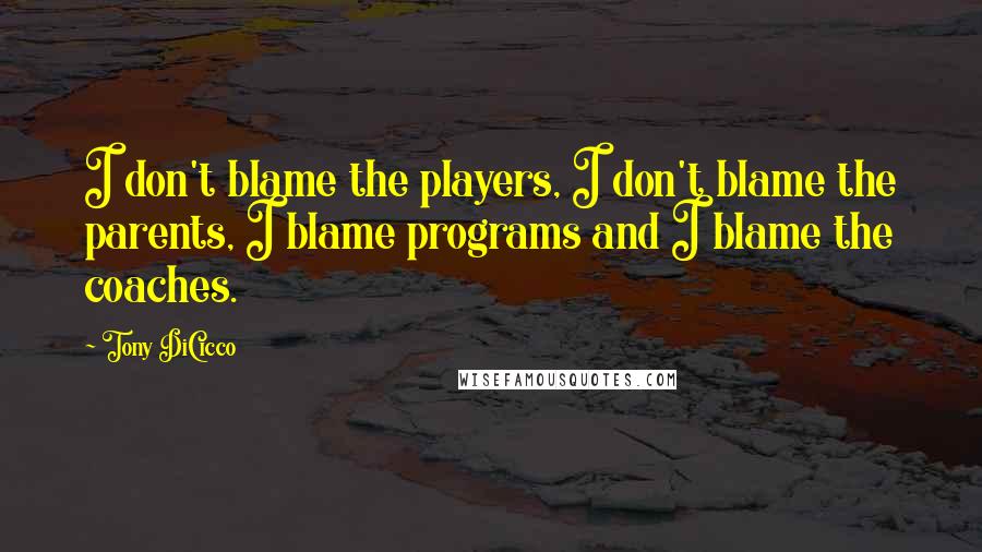 Tony DiCicco Quotes: I don't blame the players, I don't blame the parents, I blame programs and I blame the coaches.