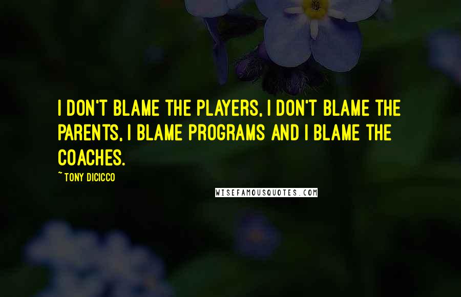 Tony DiCicco Quotes: I don't blame the players, I don't blame the parents, I blame programs and I blame the coaches.