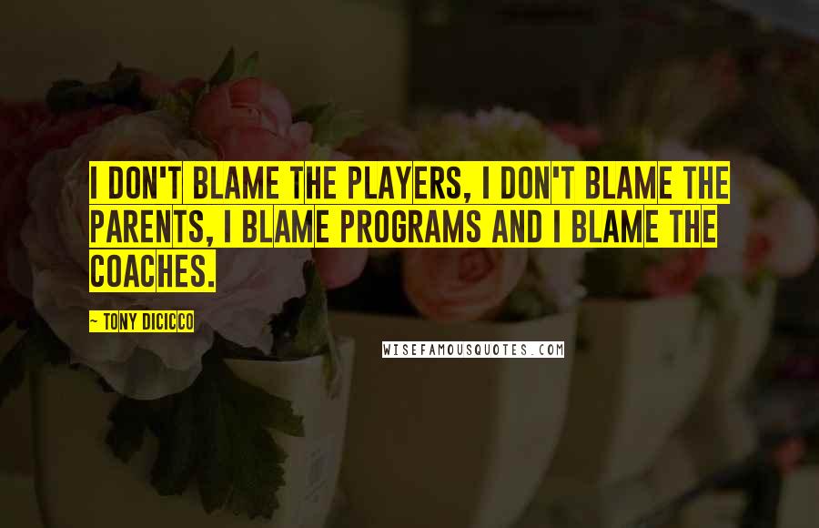 Tony DiCicco Quotes: I don't blame the players, I don't blame the parents, I blame programs and I blame the coaches.