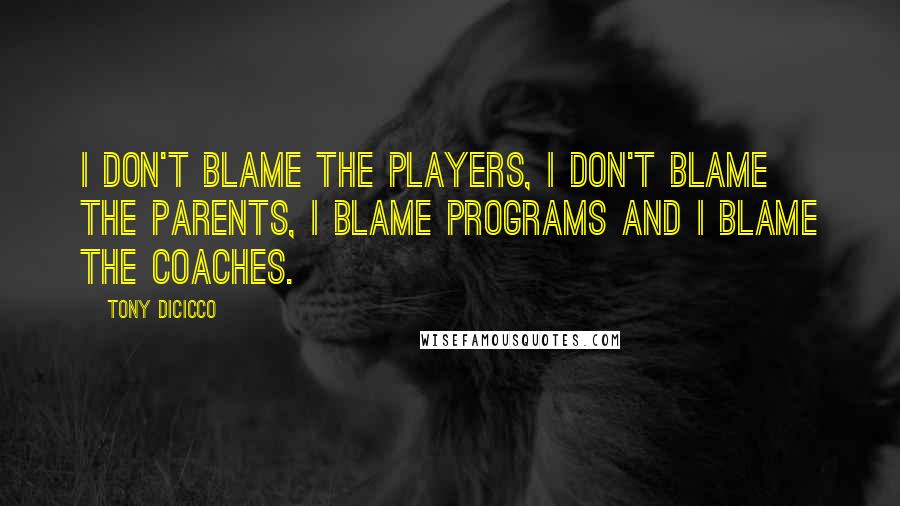 Tony DiCicco Quotes: I don't blame the players, I don't blame the parents, I blame programs and I blame the coaches.