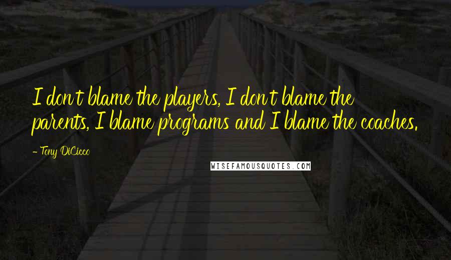 Tony DiCicco Quotes: I don't blame the players, I don't blame the parents, I blame programs and I blame the coaches.