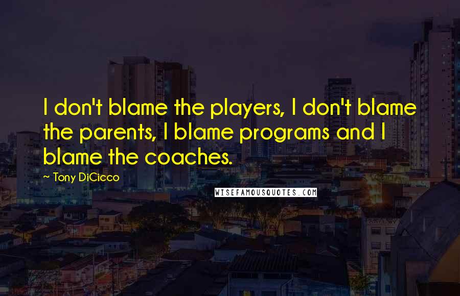 Tony DiCicco Quotes: I don't blame the players, I don't blame the parents, I blame programs and I blame the coaches.