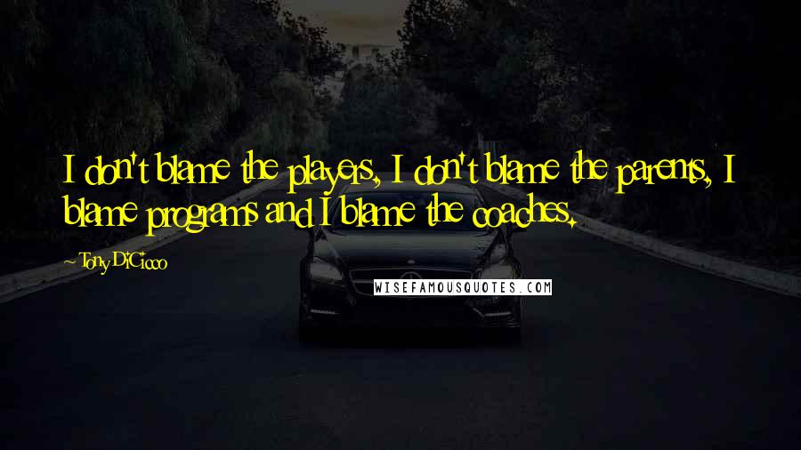 Tony DiCicco Quotes: I don't blame the players, I don't blame the parents, I blame programs and I blame the coaches.