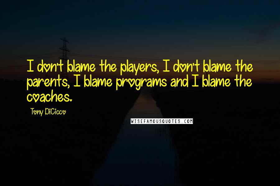 Tony DiCicco Quotes: I don't blame the players, I don't blame the parents, I blame programs and I blame the coaches.