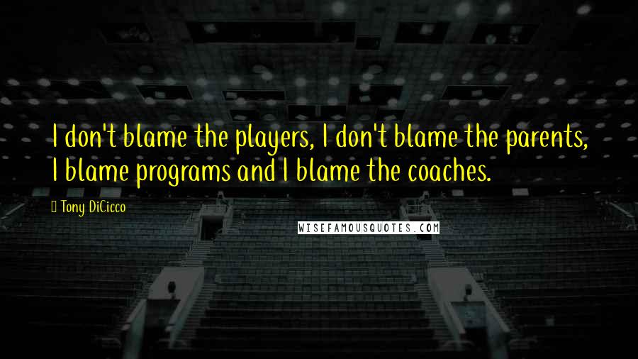 Tony DiCicco Quotes: I don't blame the players, I don't blame the parents, I blame programs and I blame the coaches.