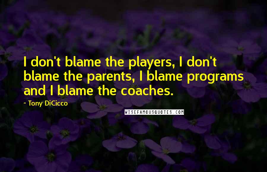 Tony DiCicco Quotes: I don't blame the players, I don't blame the parents, I blame programs and I blame the coaches.