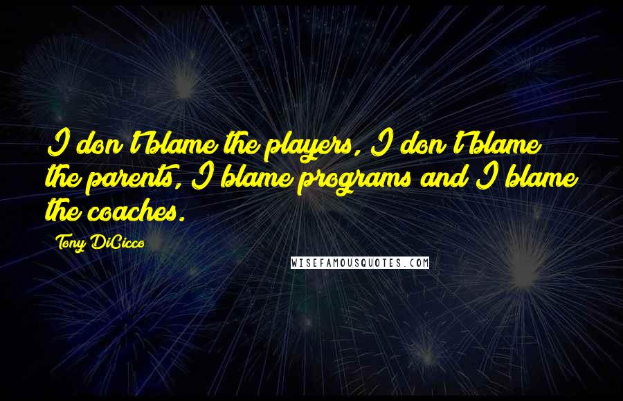 Tony DiCicco Quotes: I don't blame the players, I don't blame the parents, I blame programs and I blame the coaches.