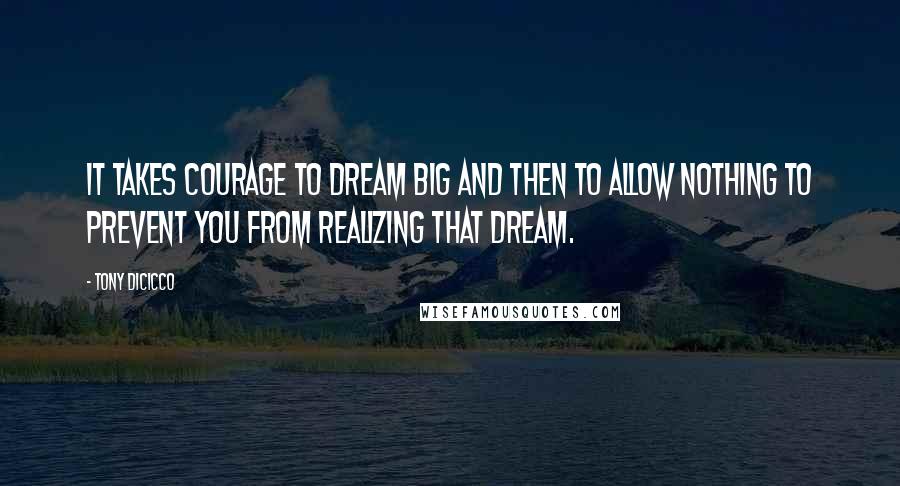 Tony DiCicco Quotes: It takes courage to dream big and then to allow nothing to prevent you from realizing that dream.