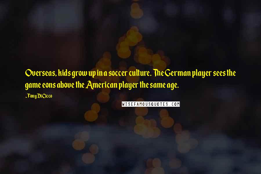 Tony DiCicco Quotes: Overseas, kids grow up in a soccer culture. The German player sees the game eons above the American player the same age.