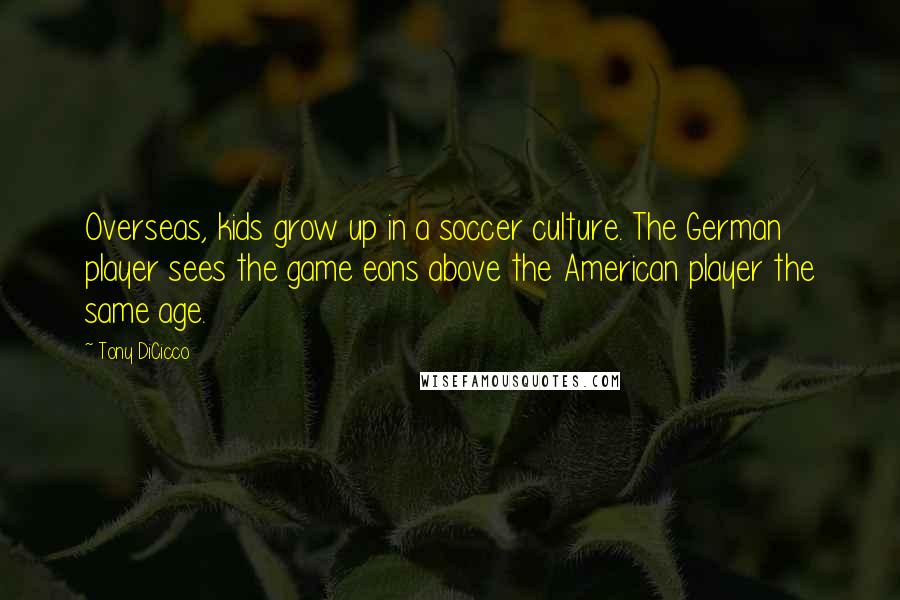 Tony DiCicco Quotes: Overseas, kids grow up in a soccer culture. The German player sees the game eons above the American player the same age.