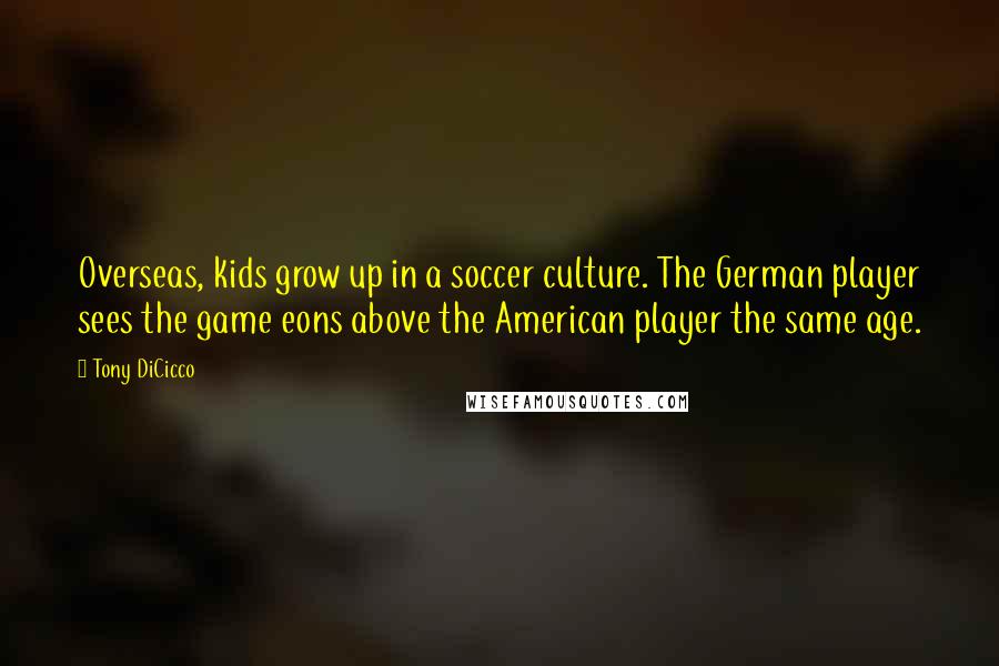Tony DiCicco Quotes: Overseas, kids grow up in a soccer culture. The German player sees the game eons above the American player the same age.