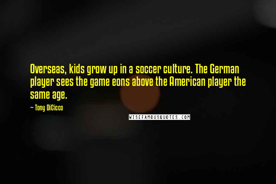 Tony DiCicco Quotes: Overseas, kids grow up in a soccer culture. The German player sees the game eons above the American player the same age.