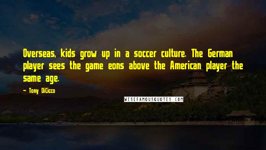 Tony DiCicco Quotes: Overseas, kids grow up in a soccer culture. The German player sees the game eons above the American player the same age.