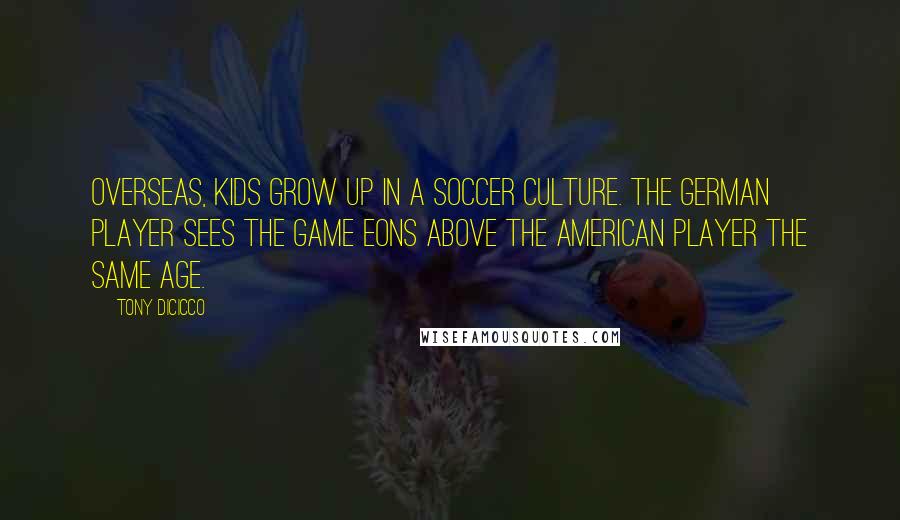 Tony DiCicco Quotes: Overseas, kids grow up in a soccer culture. The German player sees the game eons above the American player the same age.