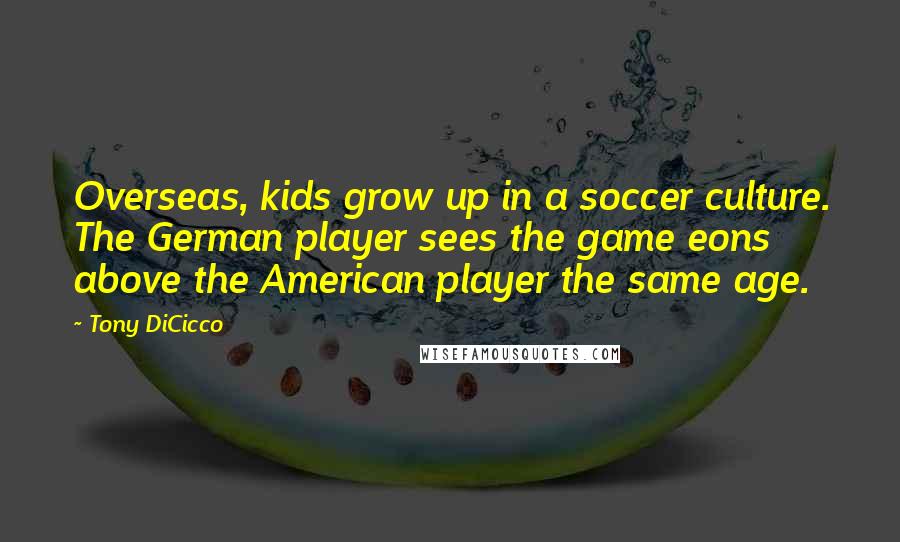 Tony DiCicco Quotes: Overseas, kids grow up in a soccer culture. The German player sees the game eons above the American player the same age.