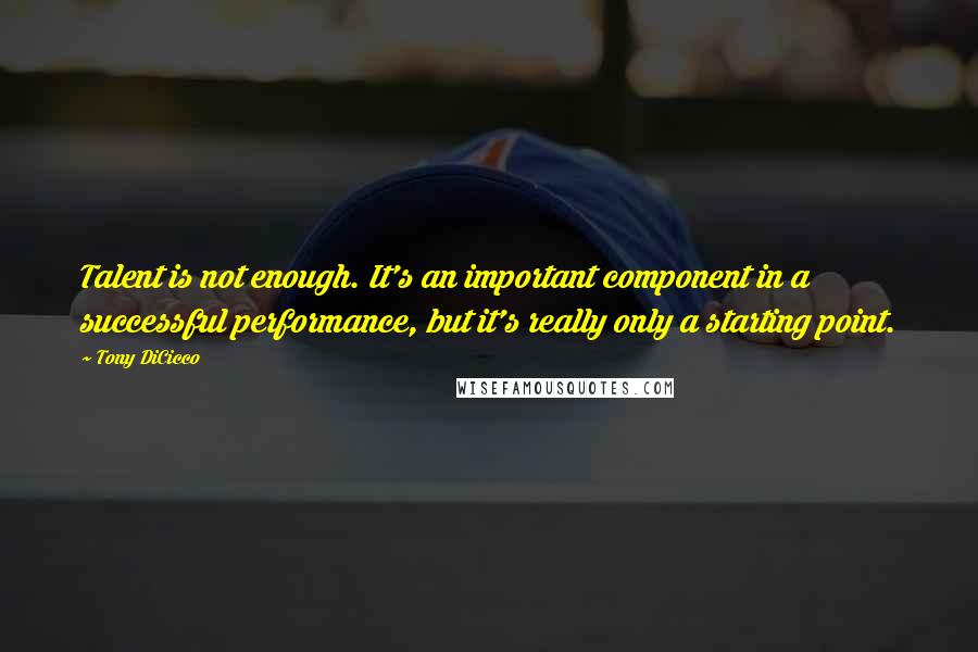 Tony DiCicco Quotes: Talent is not enough. It's an important component in a successful performance, but it's really only a starting point.