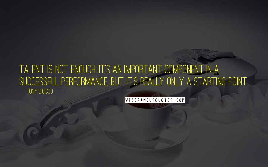 Tony DiCicco Quotes: Talent is not enough. It's an important component in a successful performance, but it's really only a starting point.