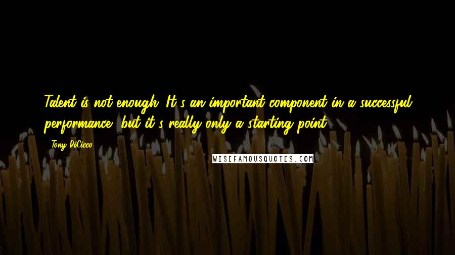 Tony DiCicco Quotes: Talent is not enough. It's an important component in a successful performance, but it's really only a starting point.