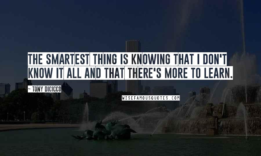 Tony DiCicco Quotes: The smartest thing is knowing that I don't know it all and that there's more to learn.