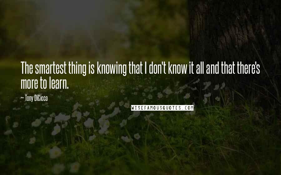 Tony DiCicco Quotes: The smartest thing is knowing that I don't know it all and that there's more to learn.