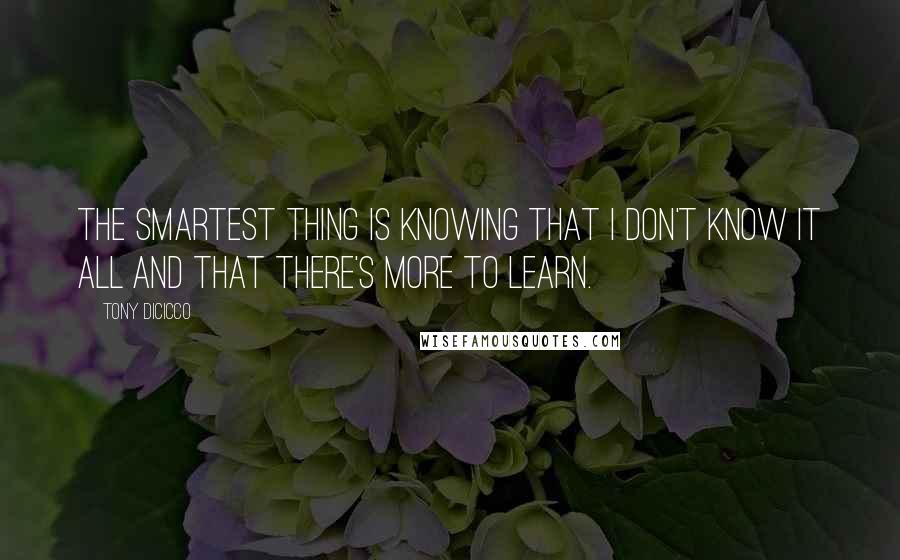 Tony DiCicco Quotes: The smartest thing is knowing that I don't know it all and that there's more to learn.