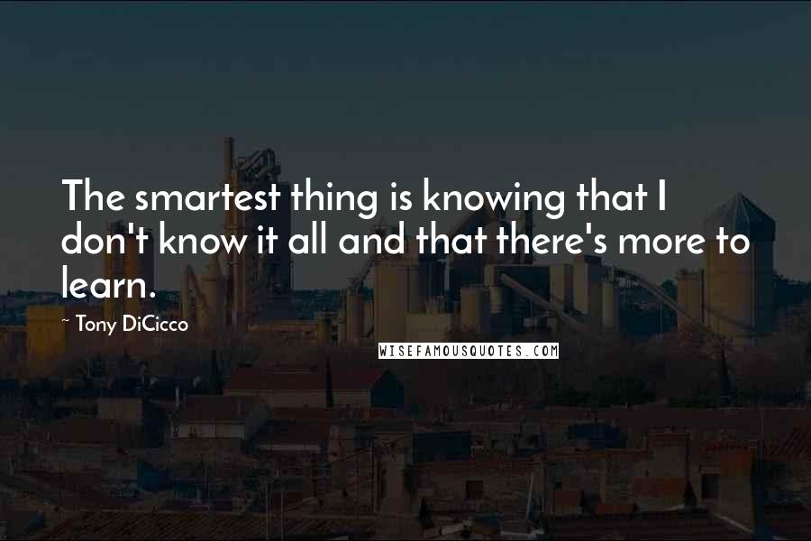 Tony DiCicco Quotes: The smartest thing is knowing that I don't know it all and that there's more to learn.