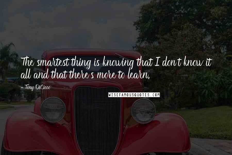 Tony DiCicco Quotes: The smartest thing is knowing that I don't know it all and that there's more to learn.