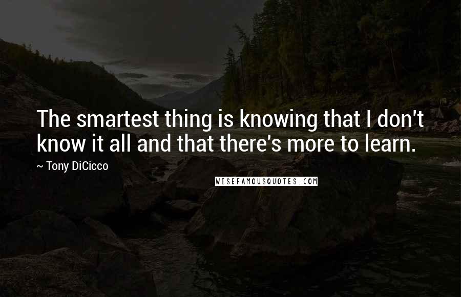 Tony DiCicco Quotes: The smartest thing is knowing that I don't know it all and that there's more to learn.