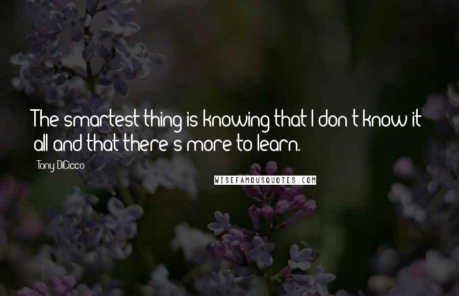 Tony DiCicco Quotes: The smartest thing is knowing that I don't know it all and that there's more to learn.