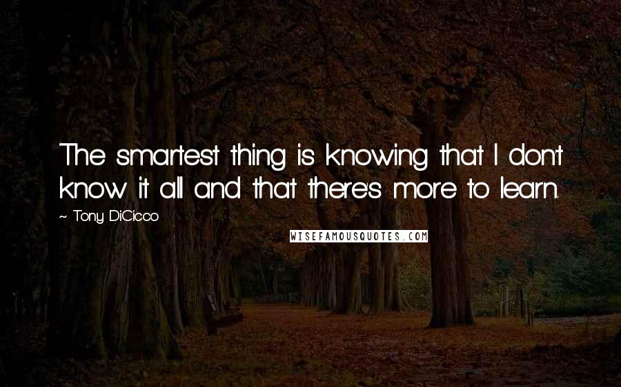 Tony DiCicco Quotes: The smartest thing is knowing that I don't know it all and that there's more to learn.