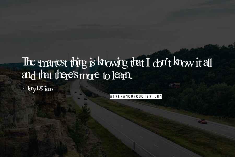 Tony DiCicco Quotes: The smartest thing is knowing that I don't know it all and that there's more to learn.