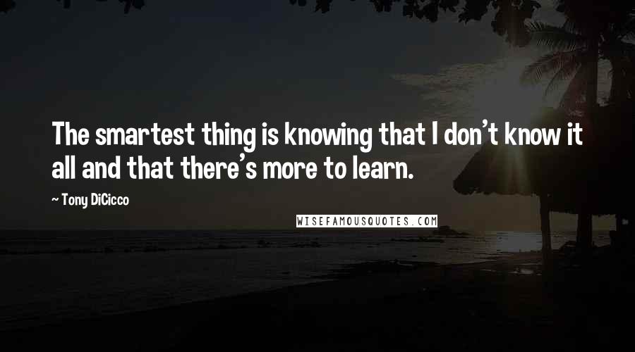 Tony DiCicco Quotes: The smartest thing is knowing that I don't know it all and that there's more to learn.