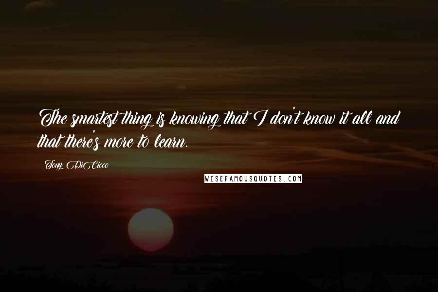 Tony DiCicco Quotes: The smartest thing is knowing that I don't know it all and that there's more to learn.