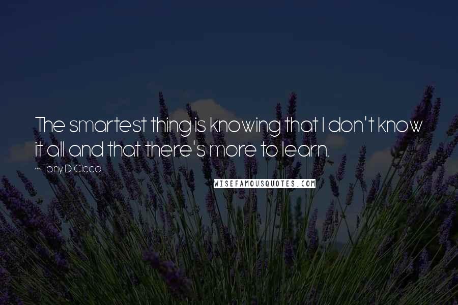 Tony DiCicco Quotes: The smartest thing is knowing that I don't know it all and that there's more to learn.