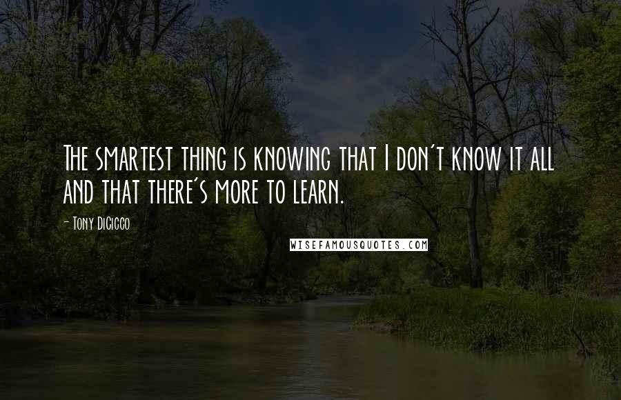 Tony DiCicco Quotes: The smartest thing is knowing that I don't know it all and that there's more to learn.