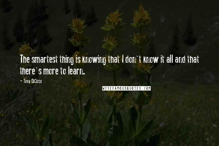 Tony DiCicco Quotes: The smartest thing is knowing that I don't know it all and that there's more to learn.