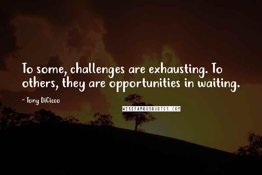 Tony DiCicco Quotes: To some, challenges are exhausting. To others, they are opportunities in waiting.