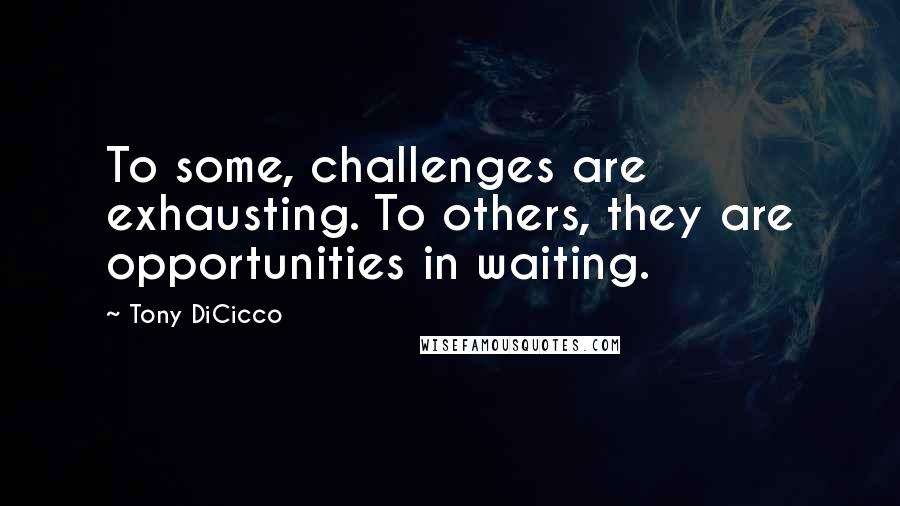 Tony DiCicco Quotes: To some, challenges are exhausting. To others, they are opportunities in waiting.