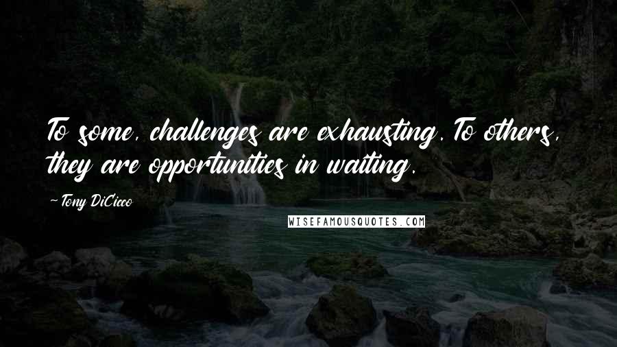 Tony DiCicco Quotes: To some, challenges are exhausting. To others, they are opportunities in waiting.