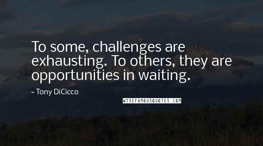 Tony DiCicco Quotes: To some, challenges are exhausting. To others, they are opportunities in waiting.