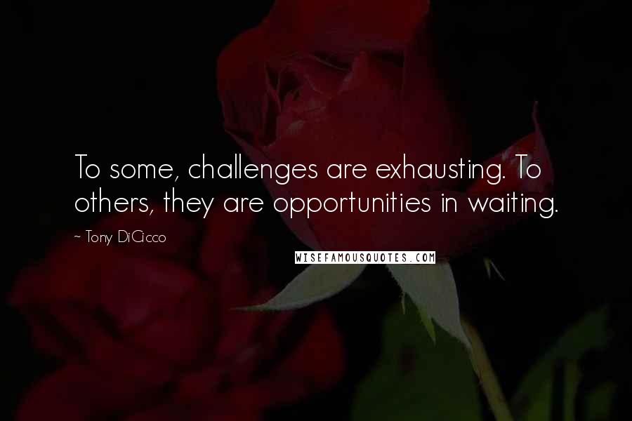 Tony DiCicco Quotes: To some, challenges are exhausting. To others, they are opportunities in waiting.