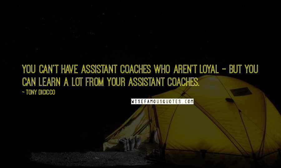 Tony DiCicco Quotes: You can't have assistant coaches who aren't loyal - but you can learn a lot from your assistant coaches.